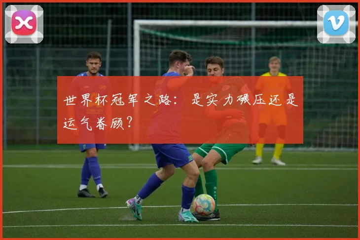世界杯冠军之路：是实力碾压还是运气眷顾？