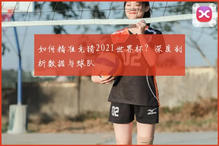 如何精准竞猜2021世界杯？深度剖析数据与球队
