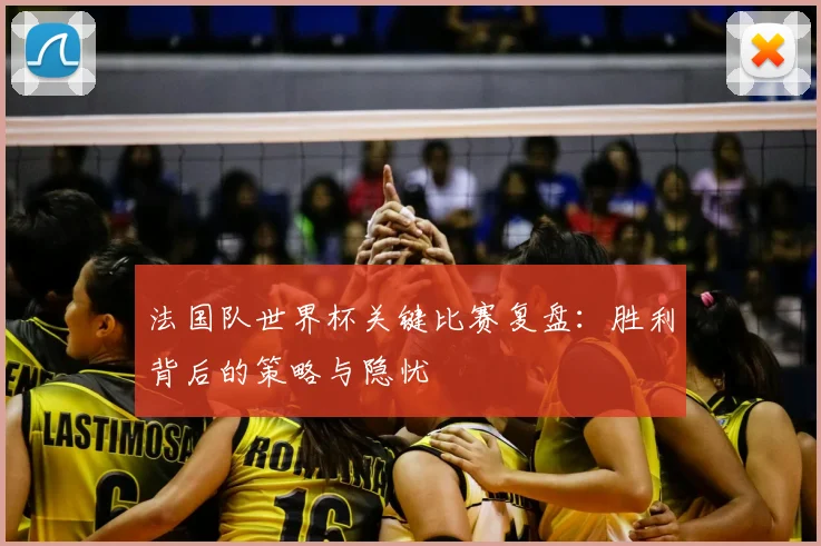 法国队世界杯关键比赛复盘：胜利背后的策略与隐忧