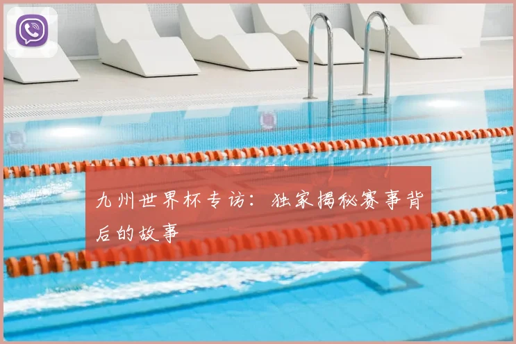 九州世界杯专访：独家揭秘赛事背后的故事
