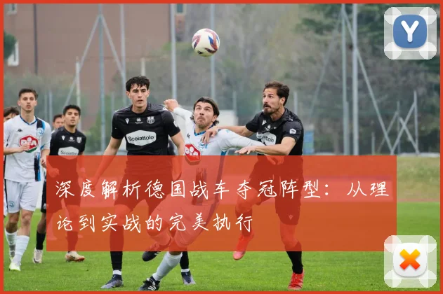 深度解析德国战车夺冠阵型:从理论到实战的完美执行