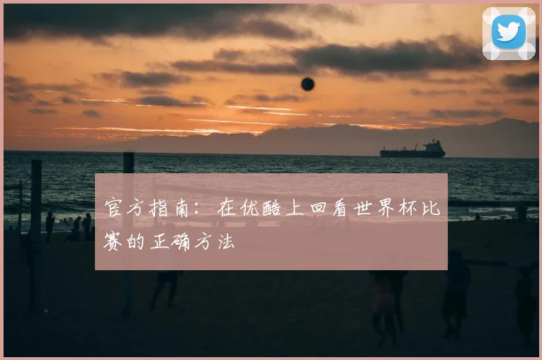 官方指南:在优酷上回看世界杯比赛的正确方法