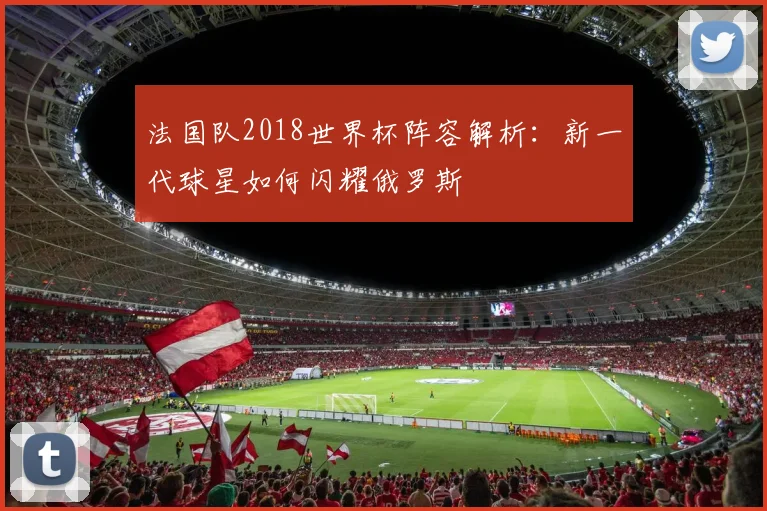 法国队2018世界杯阵容解析：新一代球星如何闪耀俄罗斯