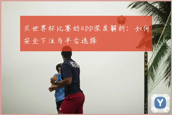 买世界杯比赛的app深度解析：如何安全下注与平台选择
