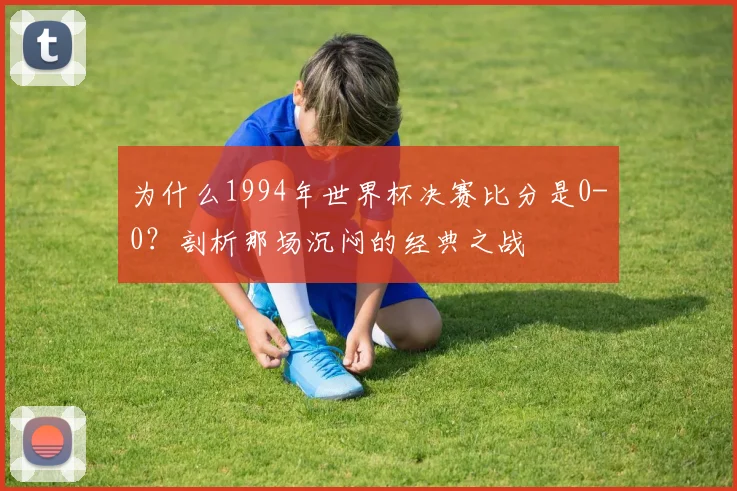 为什么1994年世界杯决赛比分是0-0?剖析那场沉闷的经典之战
