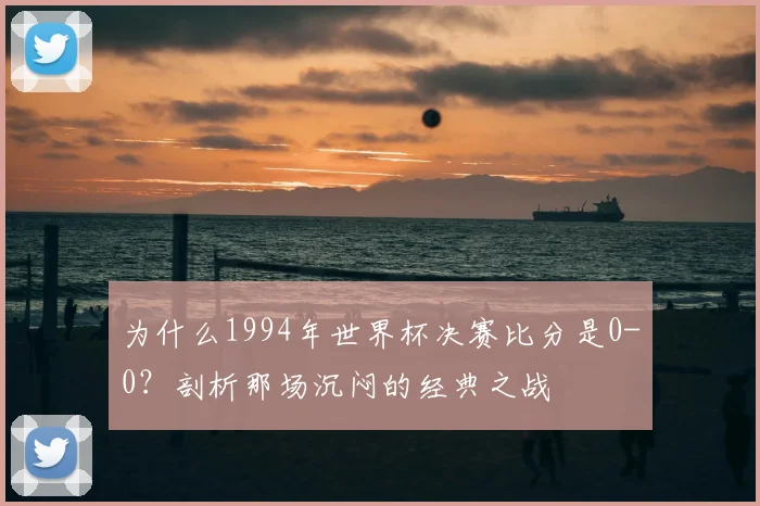 为什么1994年世界杯决赛比分是0-0?剖析那场沉闷的经典之战