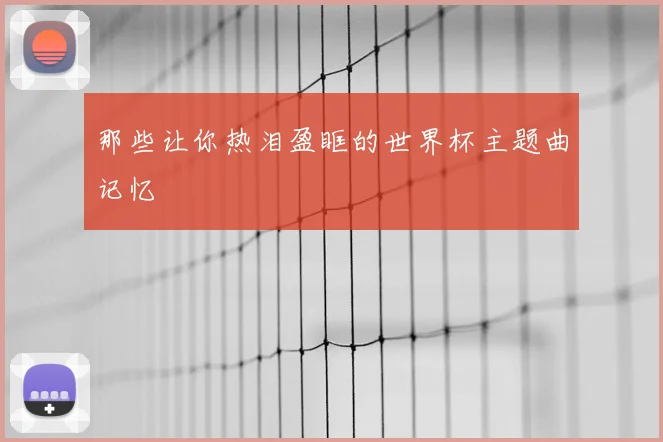 那些让你热泪盈眶的世界杯主题曲记忆