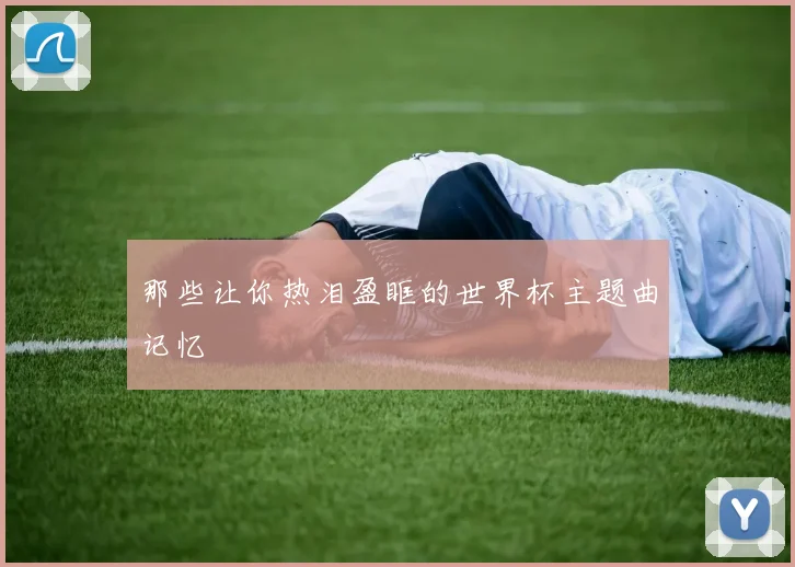 那些让你热泪盈眶的世界杯主题曲记忆