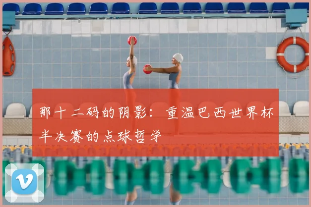 那十二码的阴影：重温巴西世界杯半决赛的点球哲学