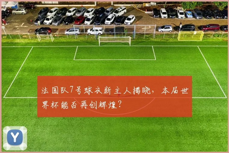 法国队7号球衣新主人揭晓，本届世界杯能否再创辉煌？