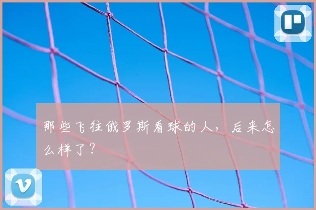那些飞往俄罗斯看球的人，后来怎么样了？