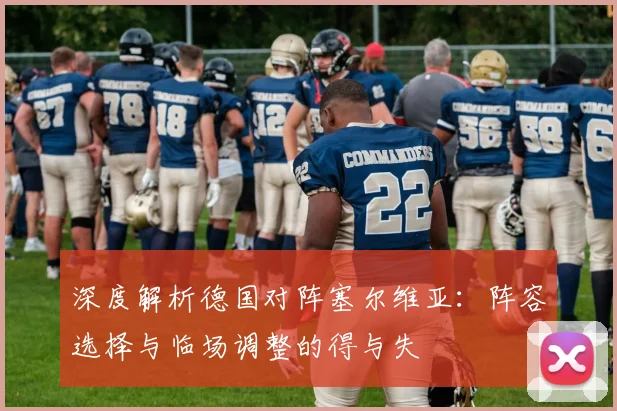 深度解析德国对阵塞尔维亚：阵容选择与临场调整的得与失