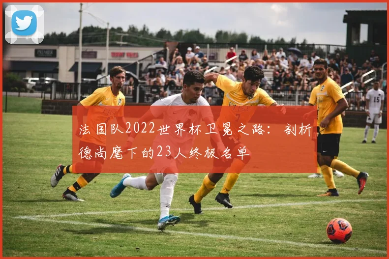 法国队2022世界杯卫冕之路：剖析德尚麾下的23人终极名单