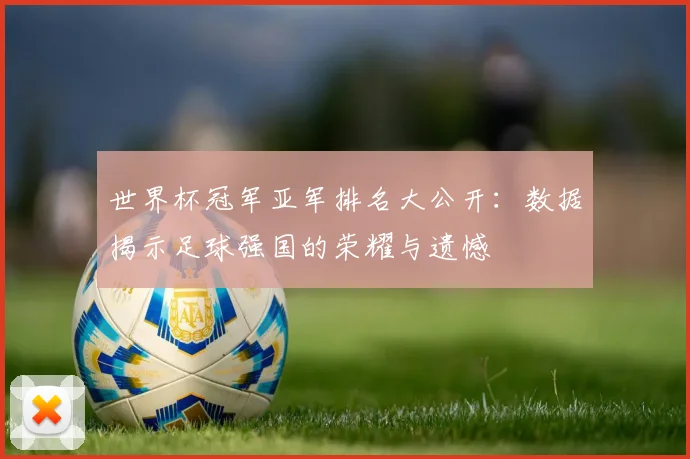 世界杯冠军亚军排名大公开:数据揭示足球强国的荣耀与遗憾