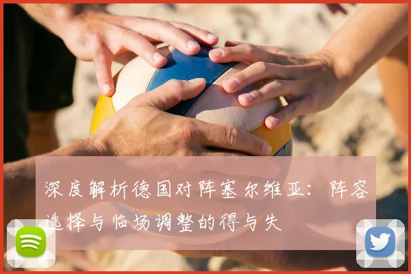 深度解析德国对阵塞尔维亚：阵容选择与临场调整的得与失