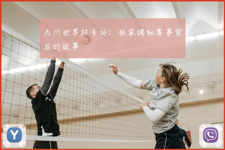 九州世界杯专访：独家揭秘赛事背后的故事