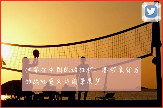 世界杯中国队的征程:赛程表背后的战略意义与前景展望