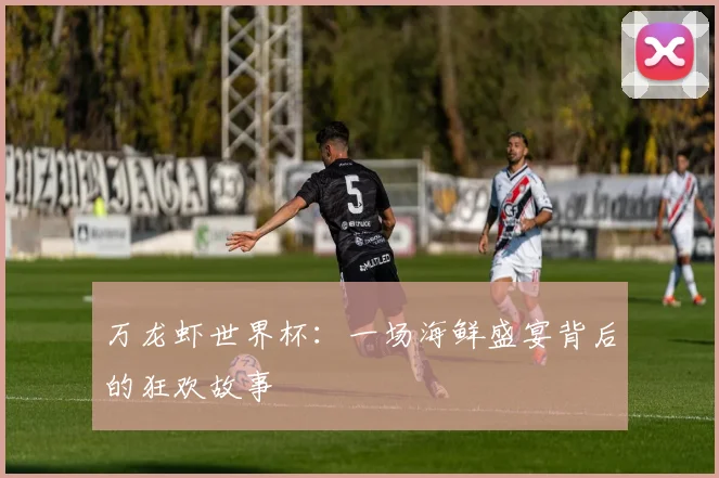 万龙虾世界杯：一场海鲜盛宴背后的狂欢故事