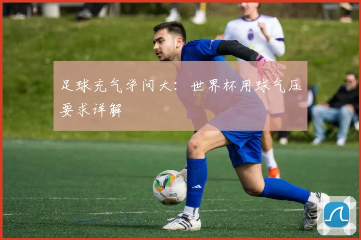 足球充气学问大：世界杯用球气压要求详解