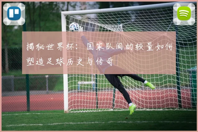 揭秘世界杯：国家队间的较量如何塑造足球历史与传奇
