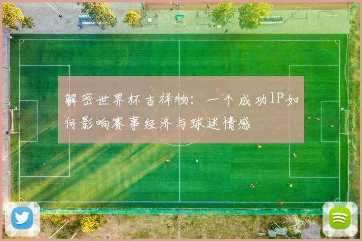 解密世界杯吉祥物：一个成功IP如何影响赛事经济与球迷情感