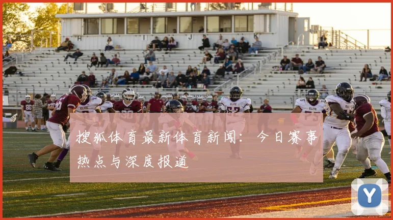 搜狐体育最新体育新闻：今日赛事热点与深度报道