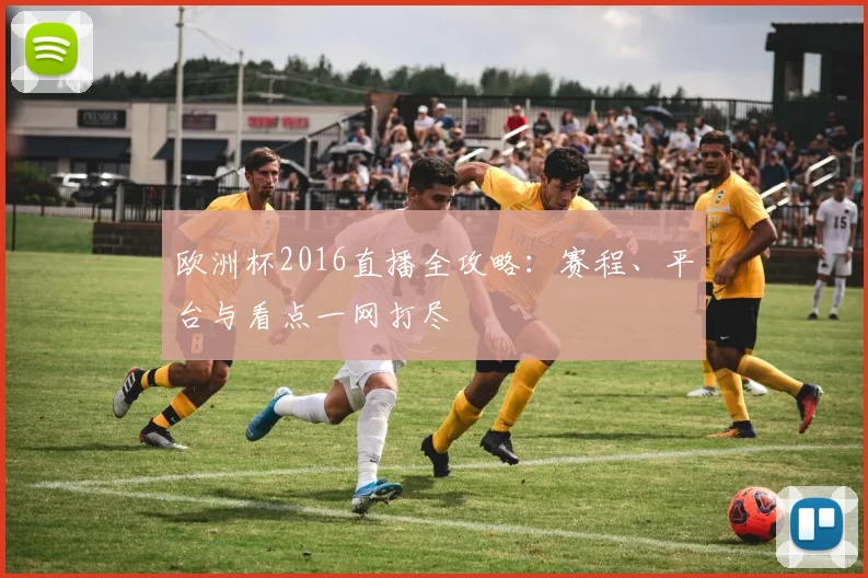 欧洲杯2016直播全攻略：赛程、平台与看点一网打尽