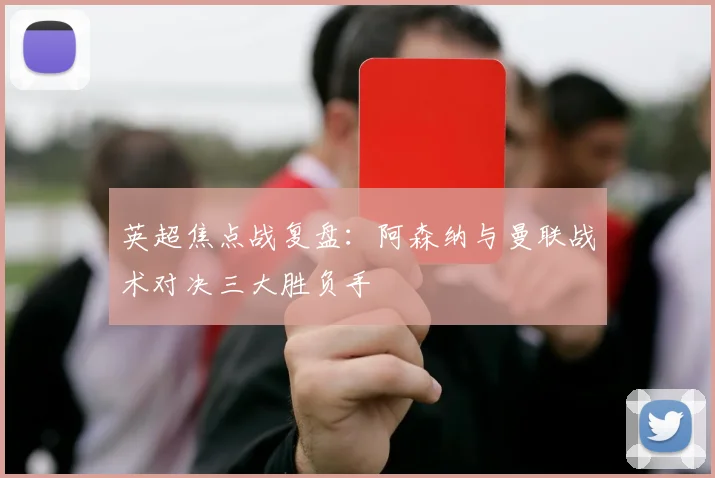 英超焦点战复盘：阿森纳与曼联战术对决三大胜负手