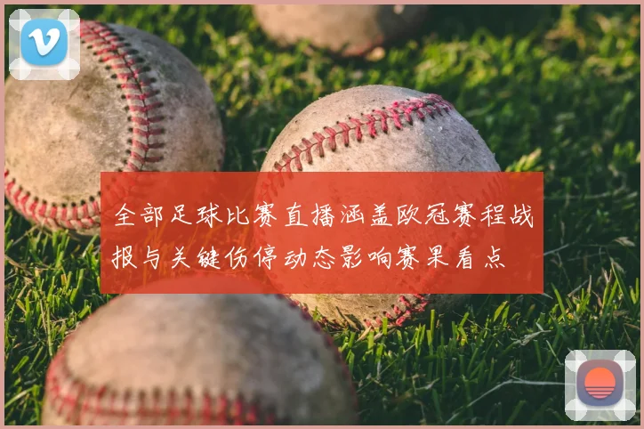 全部足球比赛直播涵盖欧冠赛程战报与关键伤停动态影响赛果看点