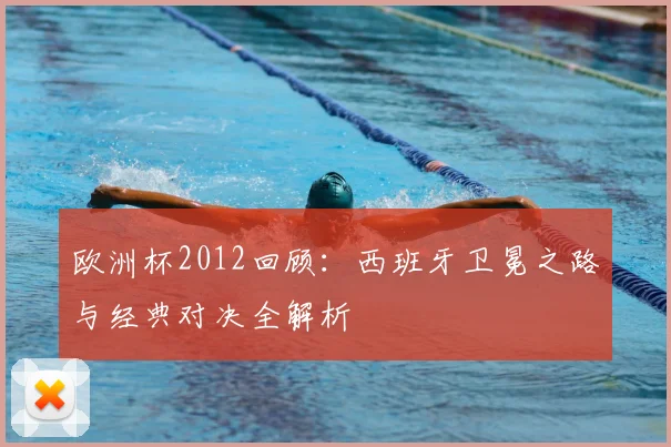 欧洲杯2012回顾：西班牙卫冕之路与经典对决全解析