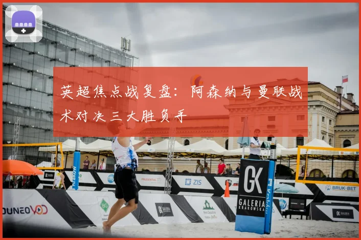 英超焦点战复盘：阿森纳与曼联战术对决三大胜负手