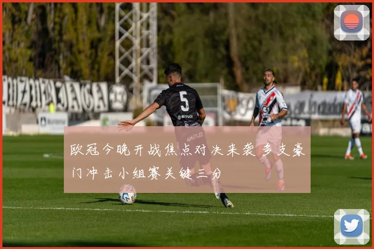 欧冠今晚开战焦点对决来袭 多支豪门冲击小组赛关键三分
