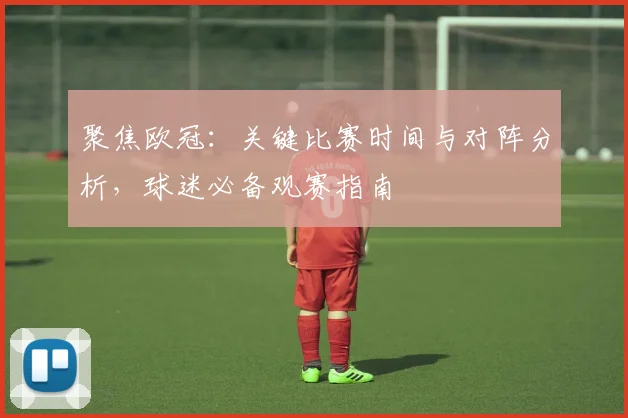 聚焦欧冠：关键比赛时间与对阵分析，球迷必备观赛指南