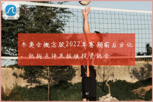 冬奥会概念股2022年赛期前后分化，机构点评及板块投资机会