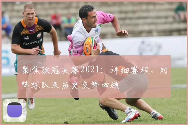 聚焦欧冠决赛2021：详细赛程、对阵球队及历史交锋回顾