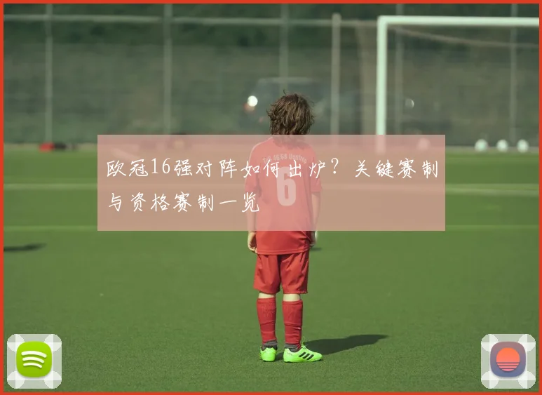 欧冠16强对阵如何出炉？关键赛制与资格赛制一览