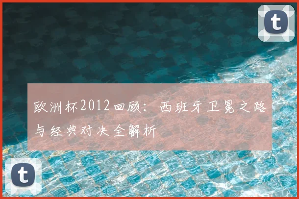 欧洲杯2012回顾：西班牙卫冕之路与经典对决全解析