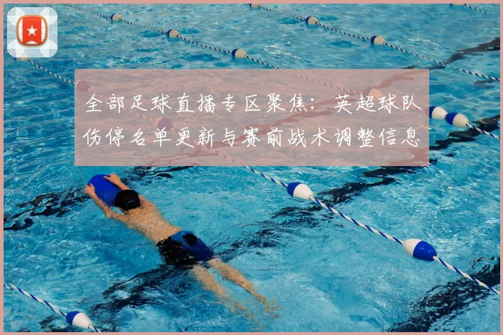 全部足球直播专区聚焦：英超球队伤停名单更新与赛前战术调整信息