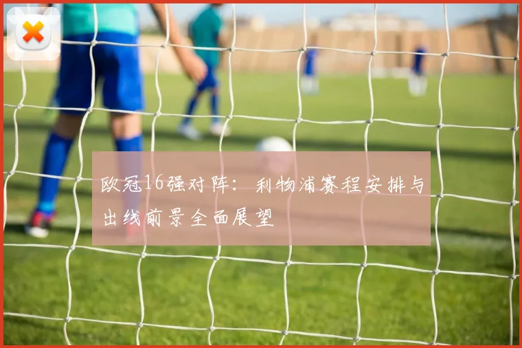 欧冠16强对阵：利物浦赛程安排与出线前景全面展望