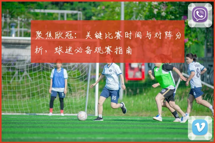 聚焦欧冠：关键比赛时间与对阵分析，球迷必备观赛指南