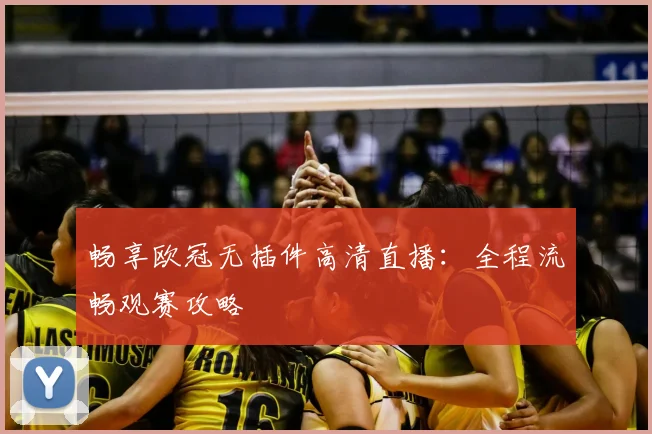 畅享欧冠无插件高清直播：全程流畅观赛攻略