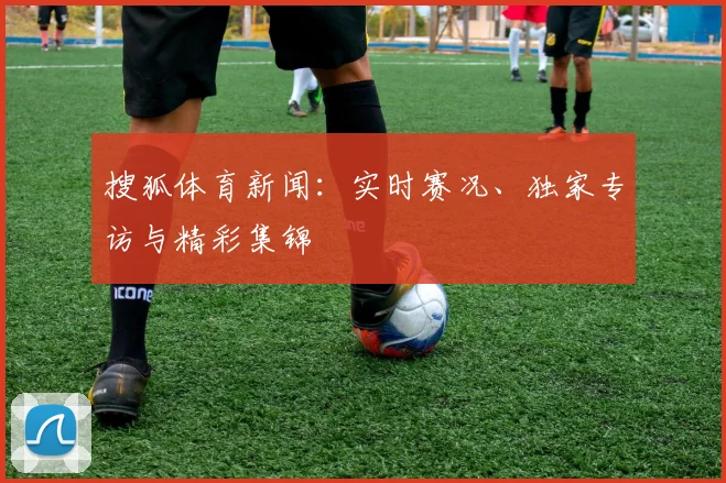 搜狐体育新闻：实时赛况、独家专访与精彩集锦