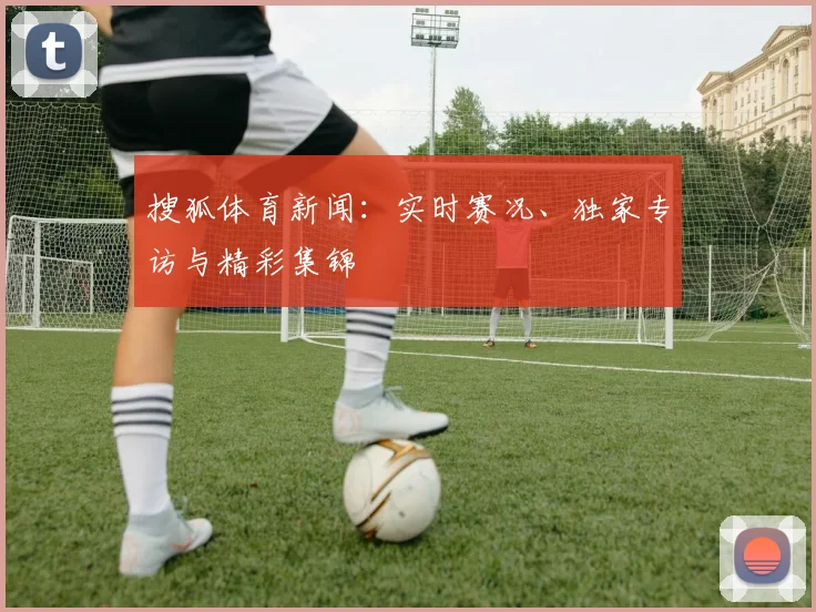搜狐体育新闻：实时赛况、独家专访与精彩集锦